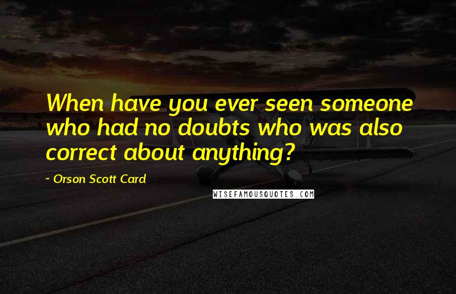 Orson Scott Card Quotes: When have you ever seen someone who had no doubts who was also correct about anything?