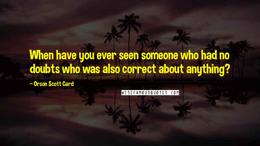 Orson Scott Card Quotes: When have you ever seen someone who had no doubts who was also correct about anything?