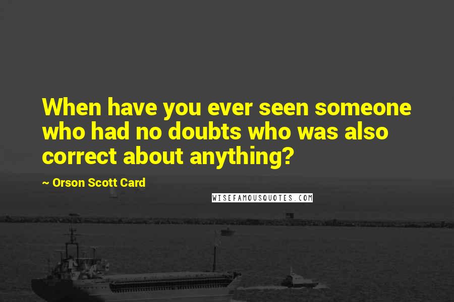 Orson Scott Card Quotes: When have you ever seen someone who had no doubts who was also correct about anything?