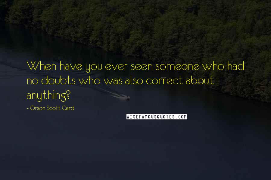 Orson Scott Card Quotes: When have you ever seen someone who had no doubts who was also correct about anything?