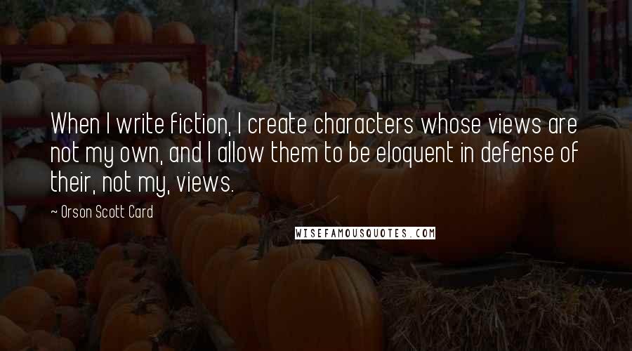 Orson Scott Card Quotes: When I write fiction, I create characters whose views are not my own, and I allow them to be eloquent in defense of their, not my, views.