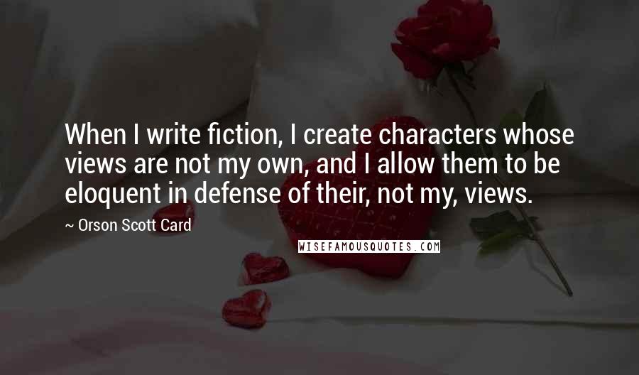 Orson Scott Card Quotes: When I write fiction, I create characters whose views are not my own, and I allow them to be eloquent in defense of their, not my, views.