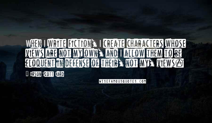 Orson Scott Card Quotes: When I write fiction, I create characters whose views are not my own, and I allow them to be eloquent in defense of their, not my, views.