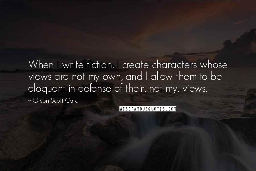 Orson Scott Card Quotes: When I write fiction, I create characters whose views are not my own, and I allow them to be eloquent in defense of their, not my, views.