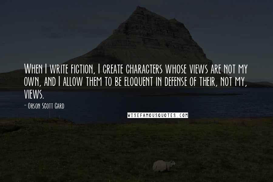 Orson Scott Card Quotes: When I write fiction, I create characters whose views are not my own, and I allow them to be eloquent in defense of their, not my, views.