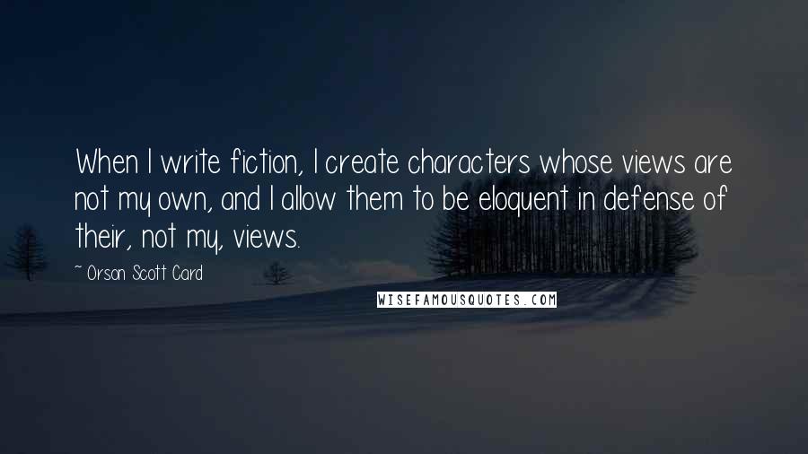 Orson Scott Card Quotes: When I write fiction, I create characters whose views are not my own, and I allow them to be eloquent in defense of their, not my, views.