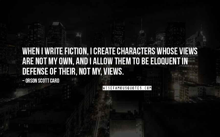 Orson Scott Card Quotes: When I write fiction, I create characters whose views are not my own, and I allow them to be eloquent in defense of their, not my, views.