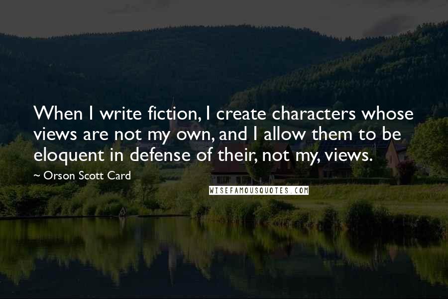 Orson Scott Card Quotes: When I write fiction, I create characters whose views are not my own, and I allow them to be eloquent in defense of their, not my, views.