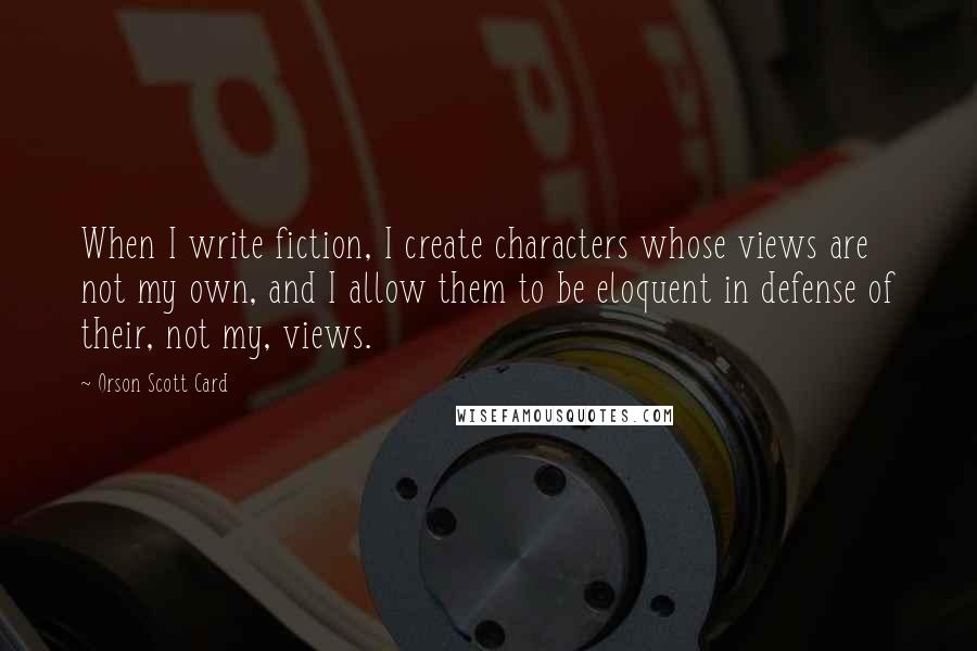 Orson Scott Card Quotes: When I write fiction, I create characters whose views are not my own, and I allow them to be eloquent in defense of their, not my, views.