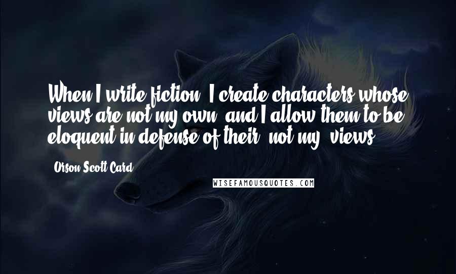 Orson Scott Card Quotes: When I write fiction, I create characters whose views are not my own, and I allow them to be eloquent in defense of their, not my, views.