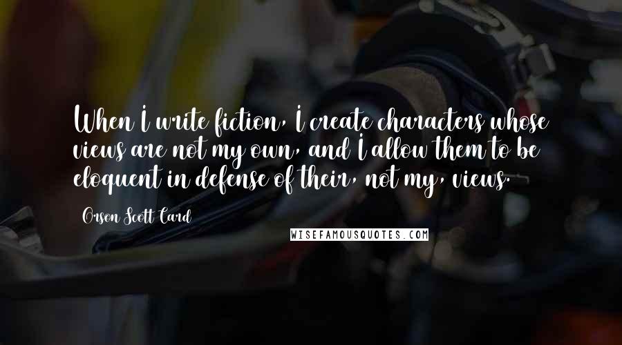 Orson Scott Card Quotes: When I write fiction, I create characters whose views are not my own, and I allow them to be eloquent in defense of their, not my, views.