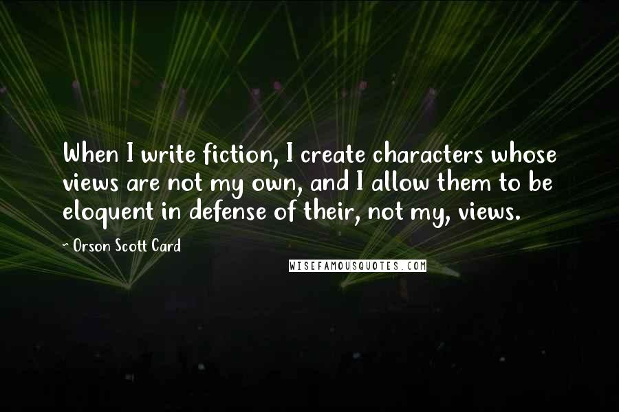 Orson Scott Card Quotes: When I write fiction, I create characters whose views are not my own, and I allow them to be eloquent in defense of their, not my, views.