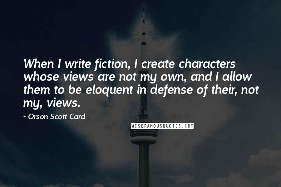 Orson Scott Card Quotes: When I write fiction, I create characters whose views are not my own, and I allow them to be eloquent in defense of their, not my, views.