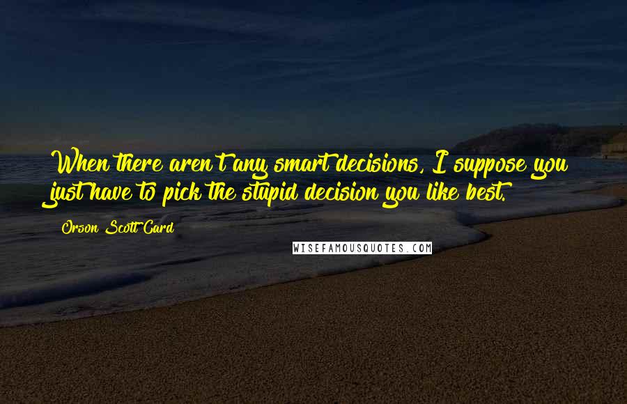 Orson Scott Card Quotes: When there aren't any smart decisions, I suppose you just have to pick the stupid decision you like best.