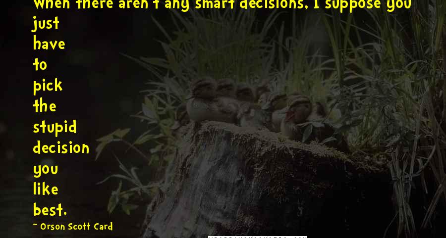 Orson Scott Card Quotes: When there aren't any smart decisions, I suppose you just have to pick the stupid decision you like best.
