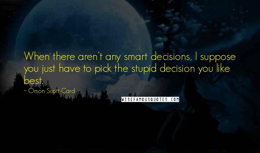 Orson Scott Card Quotes: When there aren't any smart decisions, I suppose you just have to pick the stupid decision you like best.