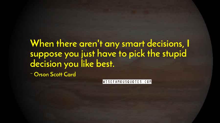 Orson Scott Card Quotes: When there aren't any smart decisions, I suppose you just have to pick the stupid decision you like best.