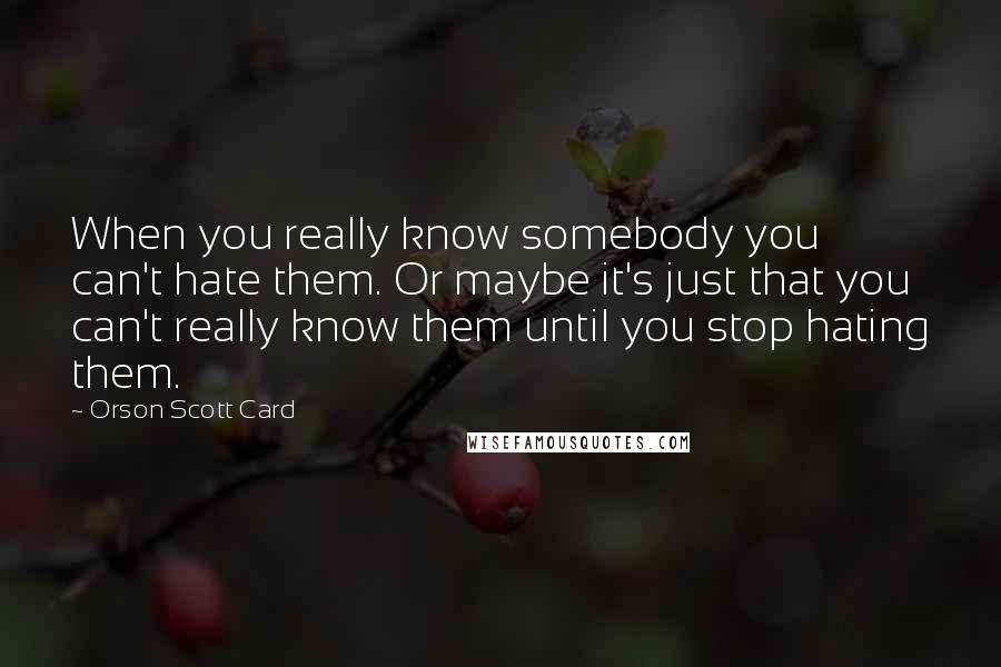 Orson Scott Card Quotes: When you really know somebody you can't hate them. Or maybe it's just that you can't really know them until you stop hating them.