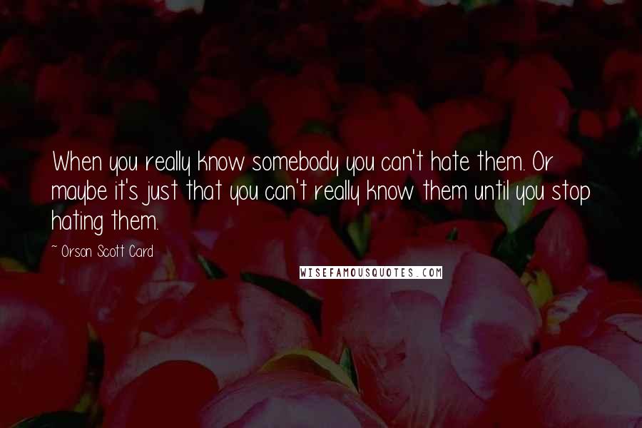 Orson Scott Card Quotes: When you really know somebody you can't hate them. Or maybe it's just that you can't really know them until you stop hating them.