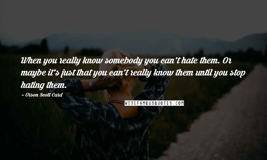 Orson Scott Card Quotes: When you really know somebody you can't hate them. Or maybe it's just that you can't really know them until you stop hating them.