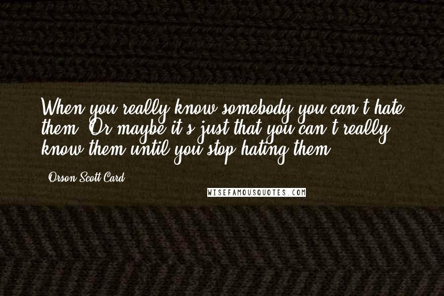 Orson Scott Card Quotes: When you really know somebody you can't hate them. Or maybe it's just that you can't really know them until you stop hating them.