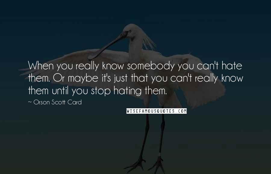 Orson Scott Card Quotes: When you really know somebody you can't hate them. Or maybe it's just that you can't really know them until you stop hating them.