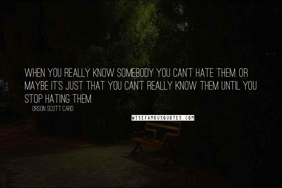 Orson Scott Card Quotes: When you really know somebody you can't hate them. Or maybe it's just that you can't really know them until you stop hating them.