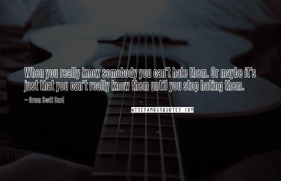 Orson Scott Card Quotes: When you really know somebody you can't hate them. Or maybe it's just that you can't really know them until you stop hating them.