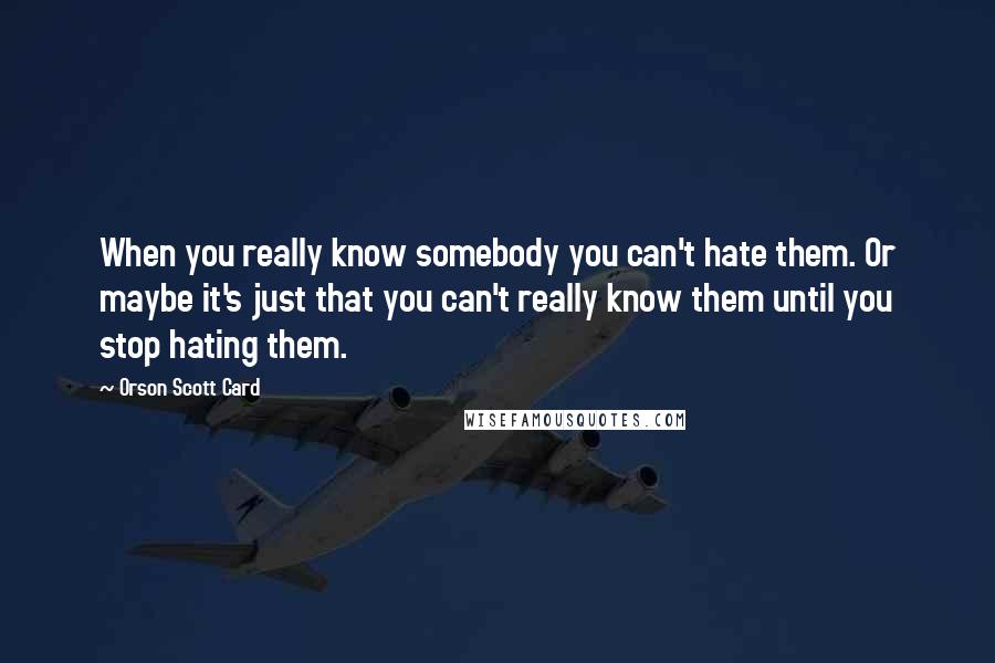 Orson Scott Card Quotes: When you really know somebody you can't hate them. Or maybe it's just that you can't really know them until you stop hating them.