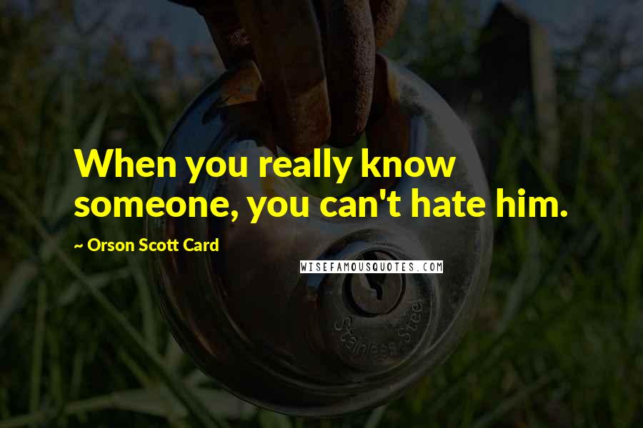 Orson Scott Card Quotes: When you really know someone, you can't hate him.