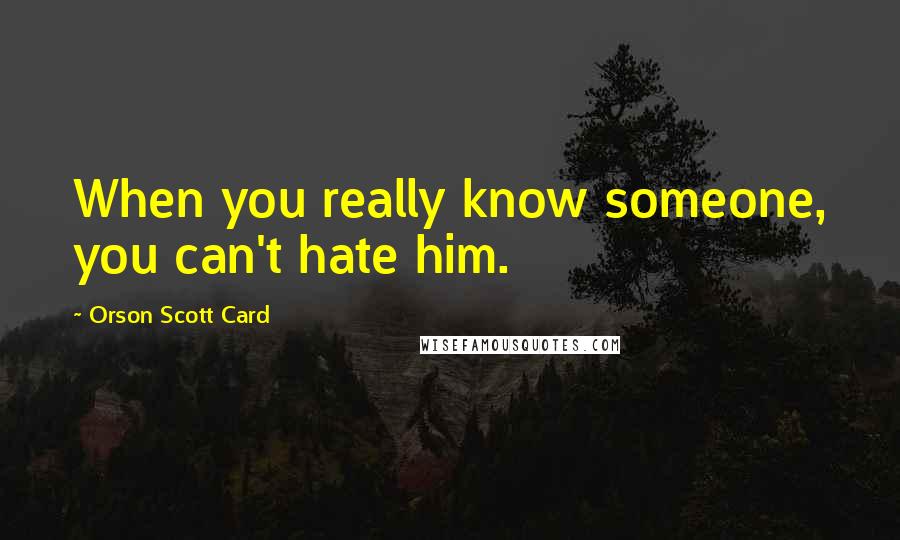 Orson Scott Card Quotes: When you really know someone, you can't hate him.