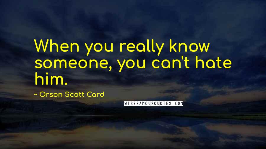Orson Scott Card Quotes: When you really know someone, you can't hate him.