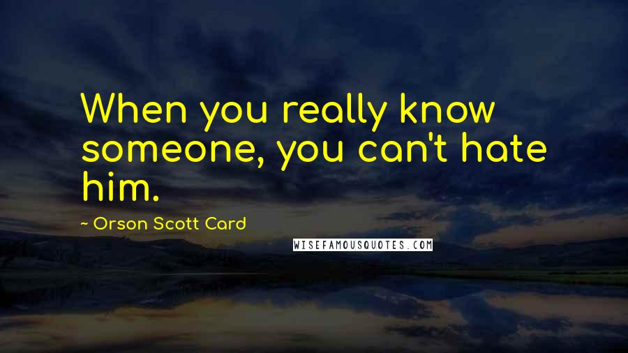 Orson Scott Card Quotes: When you really know someone, you can't hate him.