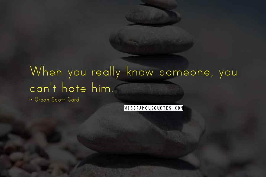 Orson Scott Card Quotes: When you really know someone, you can't hate him.