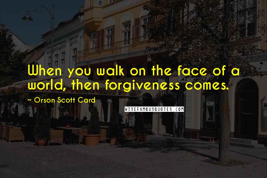 Orson Scott Card Quotes: When you walk on the face of a world, then forgiveness comes.