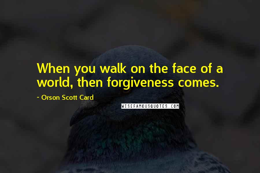 Orson Scott Card Quotes: When you walk on the face of a world, then forgiveness comes.