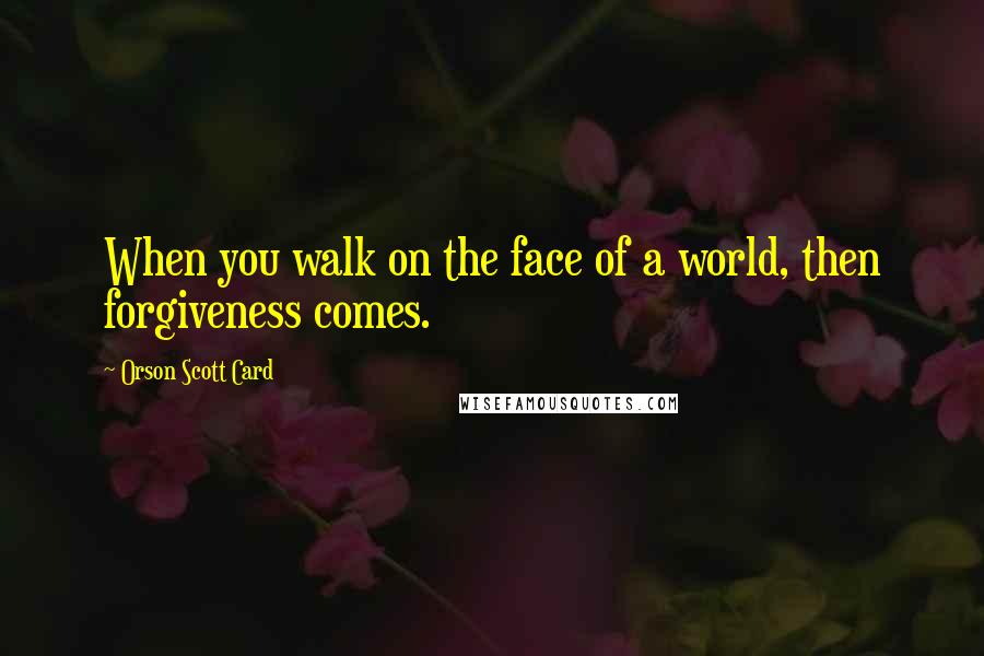 Orson Scott Card Quotes: When you walk on the face of a world, then forgiveness comes.