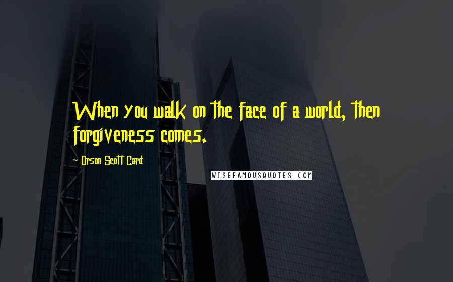 Orson Scott Card Quotes: When you walk on the face of a world, then forgiveness comes.