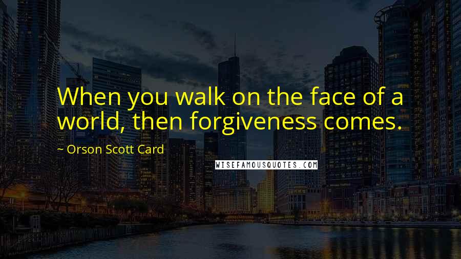 Orson Scott Card Quotes: When you walk on the face of a world, then forgiveness comes.