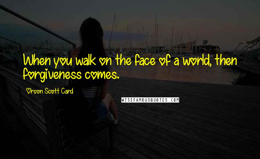 Orson Scott Card Quotes: When you walk on the face of a world, then forgiveness comes.