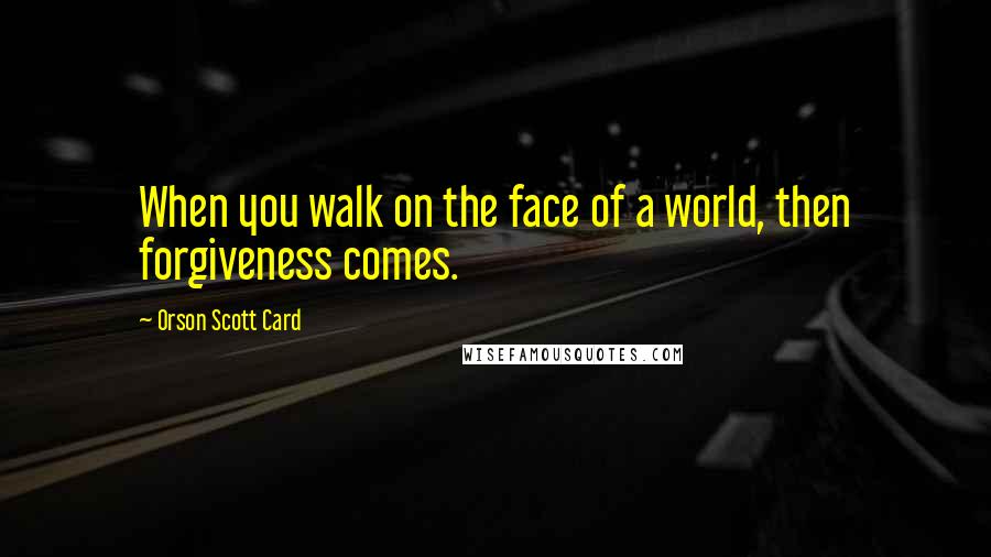 Orson Scott Card Quotes: When you walk on the face of a world, then forgiveness comes.