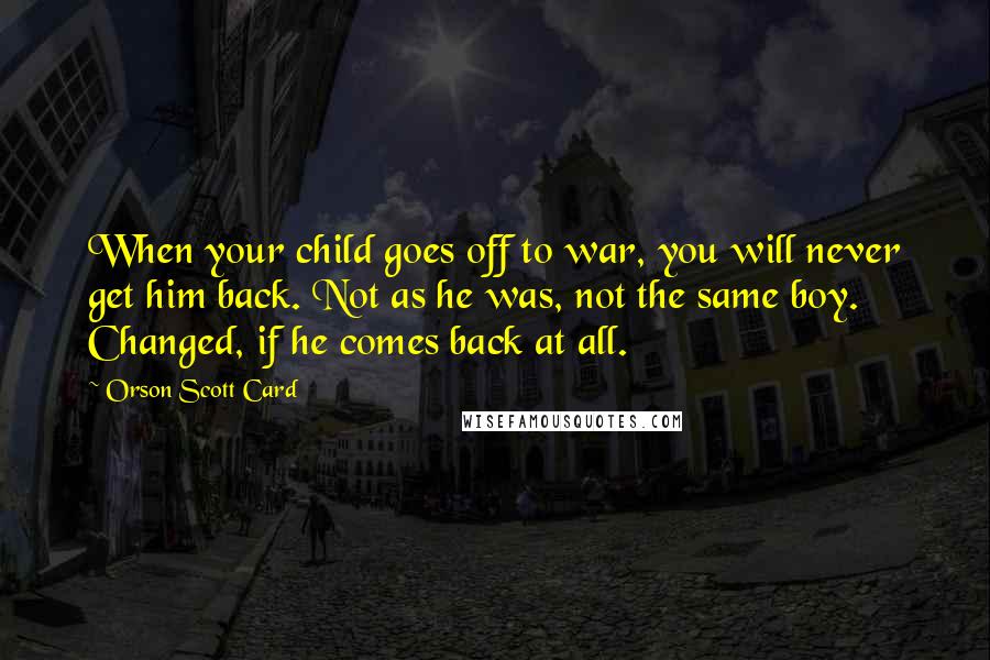 Orson Scott Card Quotes: When your child goes off to war, you will never get him back. Not as he was, not the same boy. Changed, if he comes back at all.