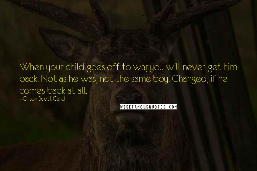 Orson Scott Card Quotes: When your child goes off to war, you will never get him back. Not as he was, not the same boy. Changed, if he comes back at all.