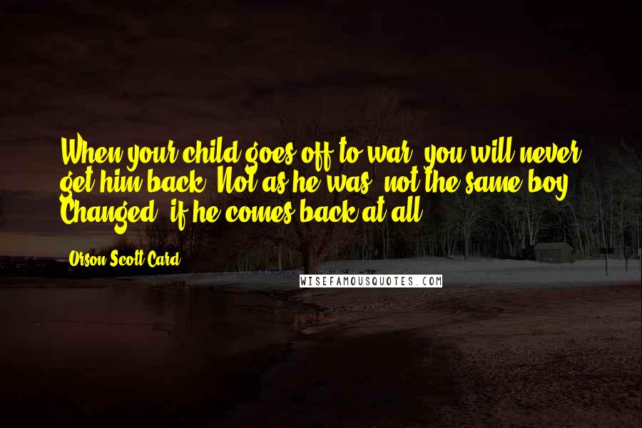 Orson Scott Card Quotes: When your child goes off to war, you will never get him back. Not as he was, not the same boy. Changed, if he comes back at all.