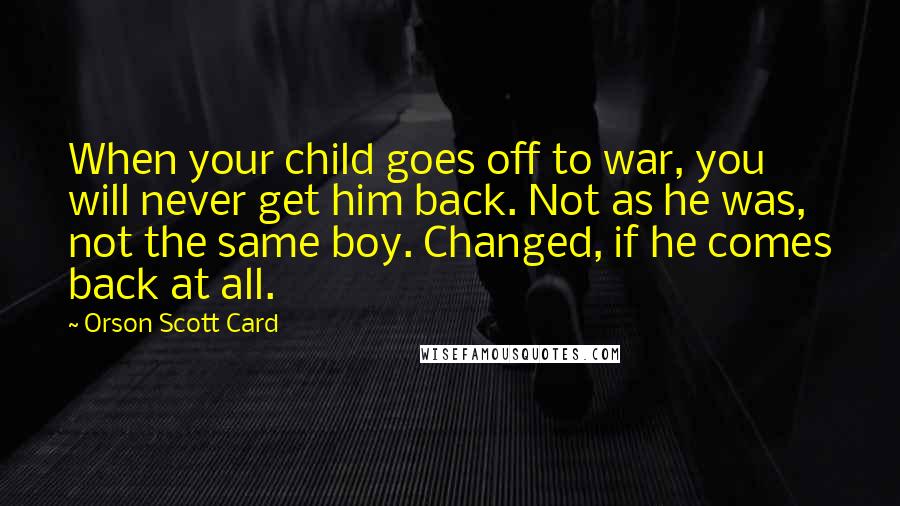 Orson Scott Card Quotes: When your child goes off to war, you will never get him back. Not as he was, not the same boy. Changed, if he comes back at all.