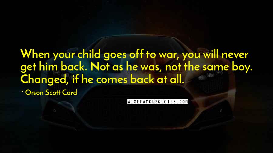 Orson Scott Card Quotes: When your child goes off to war, you will never get him back. Not as he was, not the same boy. Changed, if he comes back at all.