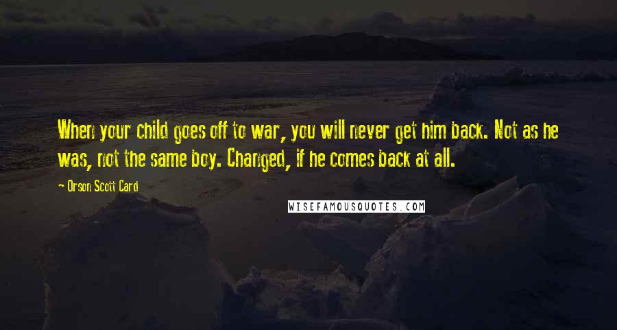 Orson Scott Card Quotes: When your child goes off to war, you will never get him back. Not as he was, not the same boy. Changed, if he comes back at all.