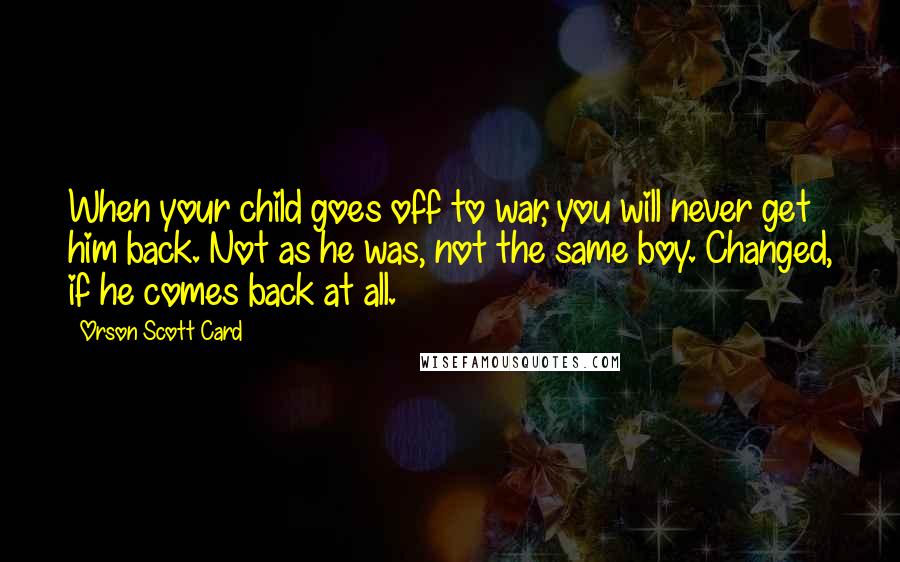 Orson Scott Card Quotes: When your child goes off to war, you will never get him back. Not as he was, not the same boy. Changed, if he comes back at all.