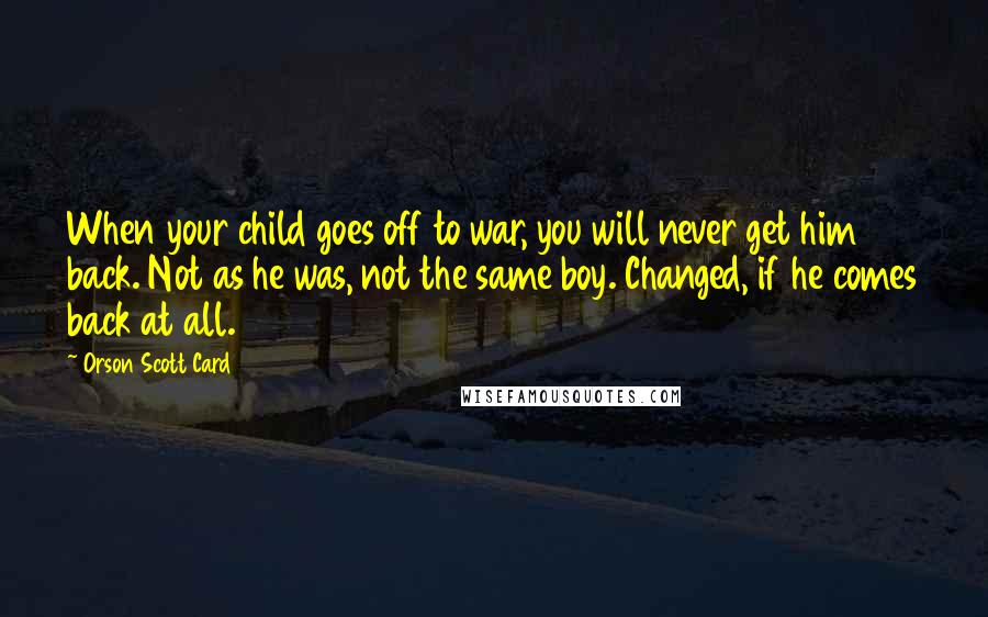 Orson Scott Card Quotes: When your child goes off to war, you will never get him back. Not as he was, not the same boy. Changed, if he comes back at all.