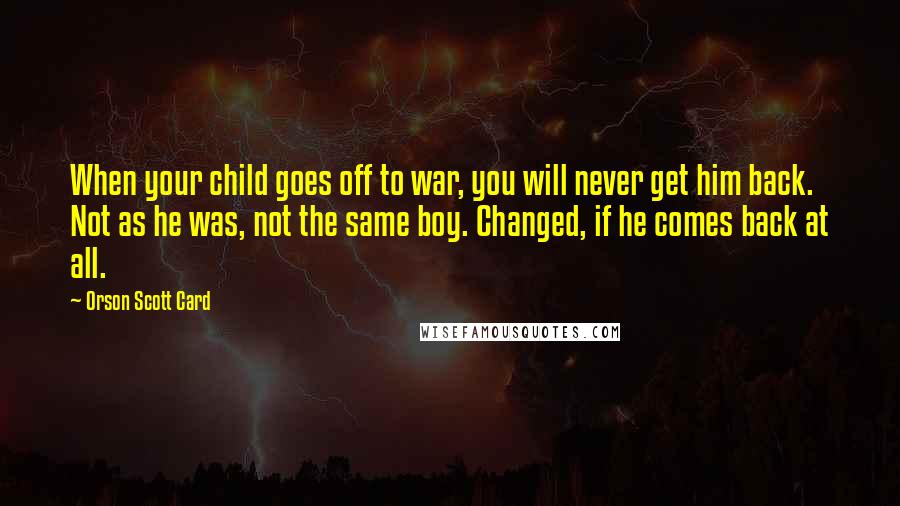 Orson Scott Card Quotes: When your child goes off to war, you will never get him back. Not as he was, not the same boy. Changed, if he comes back at all.